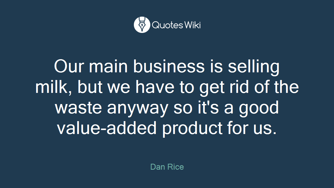 Our main business is selling milk, but we have to get rid of the waste anyway so it's a good value-added product for us.