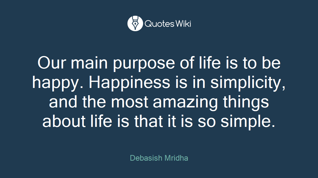Our main purpose of life is to be happy. Happiness is in simplicity, and the most amazing things about life is that it is so simple.