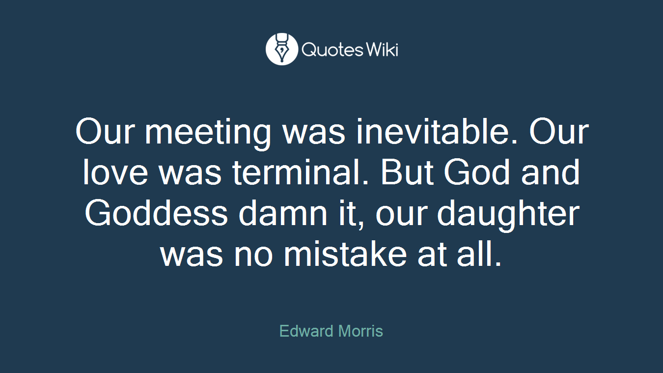 Our meeting was inevitable. Our love was terminal. But God and Goddess damn it, our daughter was no mistake at all.