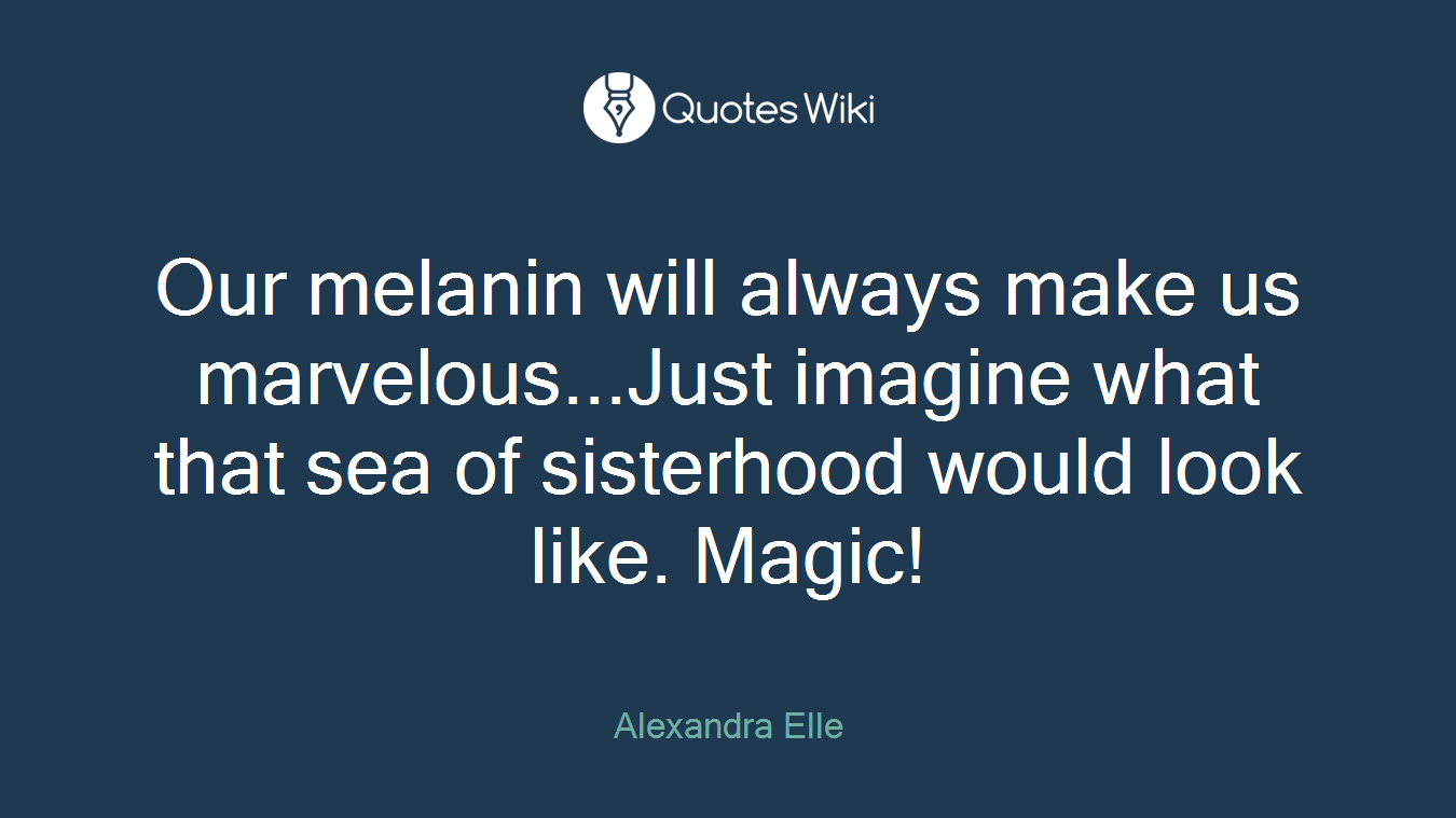 Our melanin will always make us marvelous...Just imagine what that sea of sisterhood would look like. Magic!