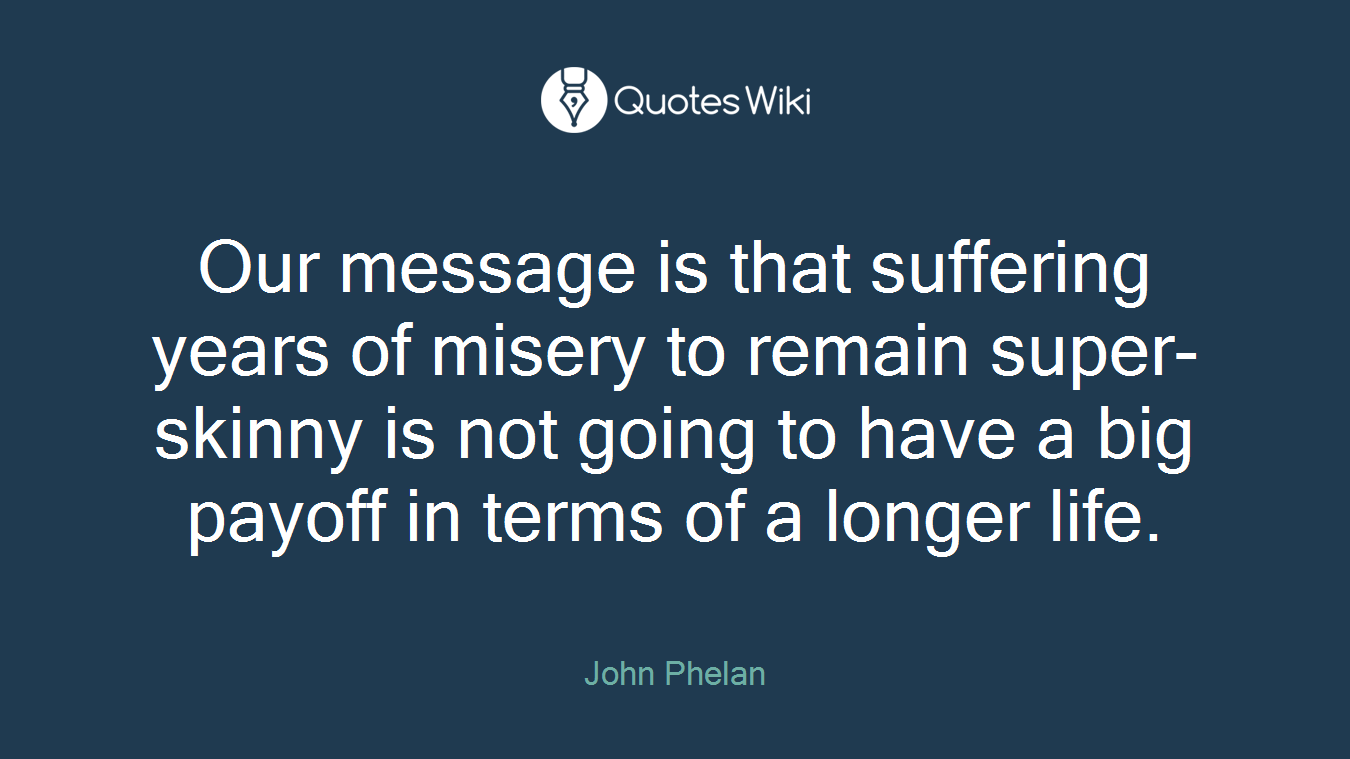 Our message is that suffering years of misery to remain super-skinny is not going to have a big payoff in terms of a longer life.