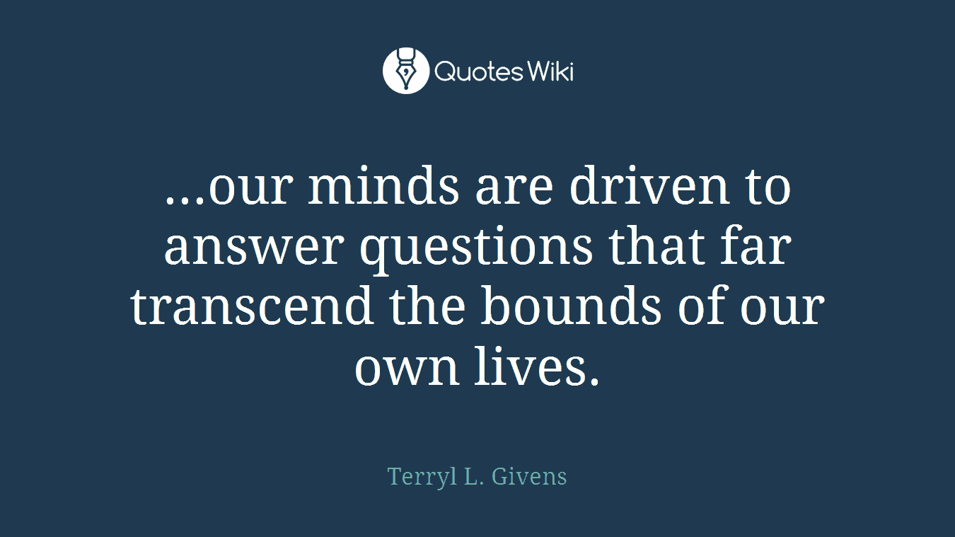 ...our minds are driven to answer questions that far transcend the bounds of our own lives.