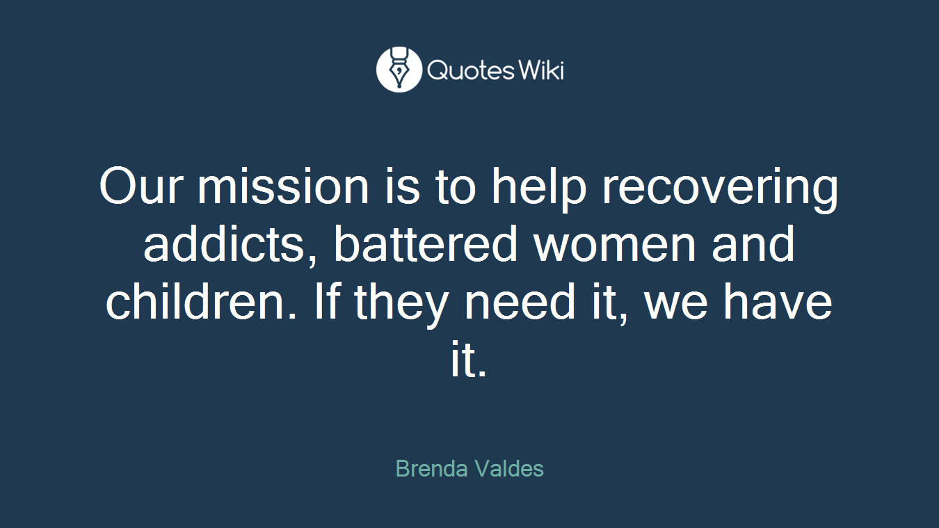 Our mission is to help recovering addicts, battered women and children. If they need it, we have it.