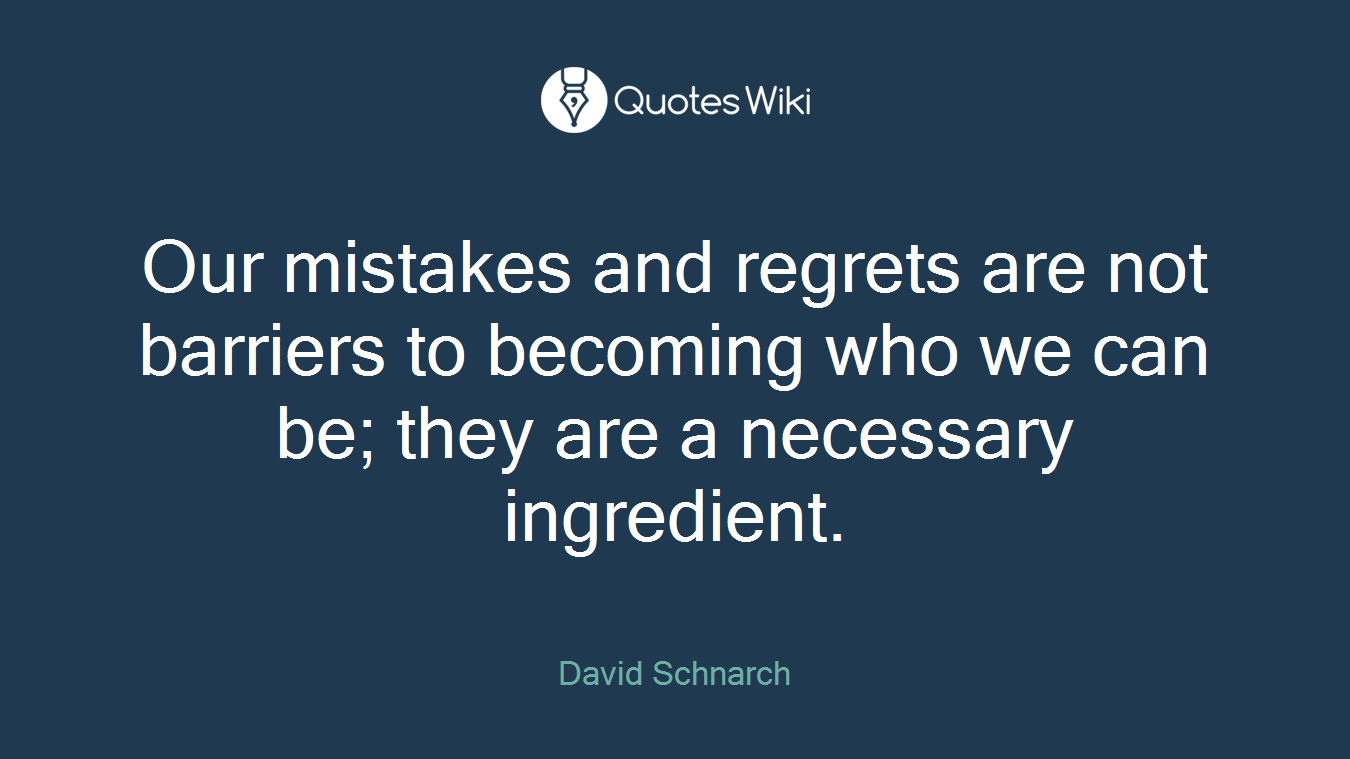 Our mistakes and regrets are not barriers to becoming who we can be; they are a necessary ingredient.