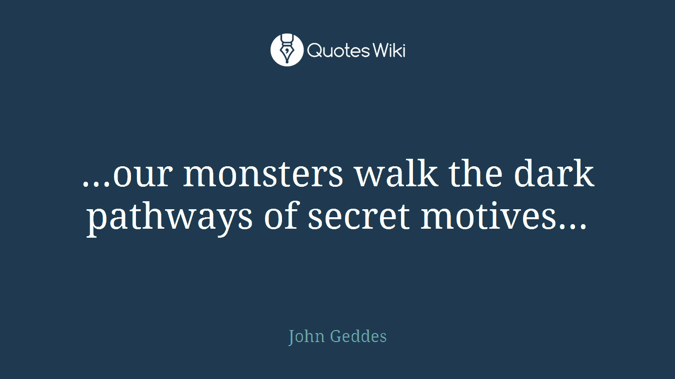 ...our monsters walk the dark pathways of secret motives...