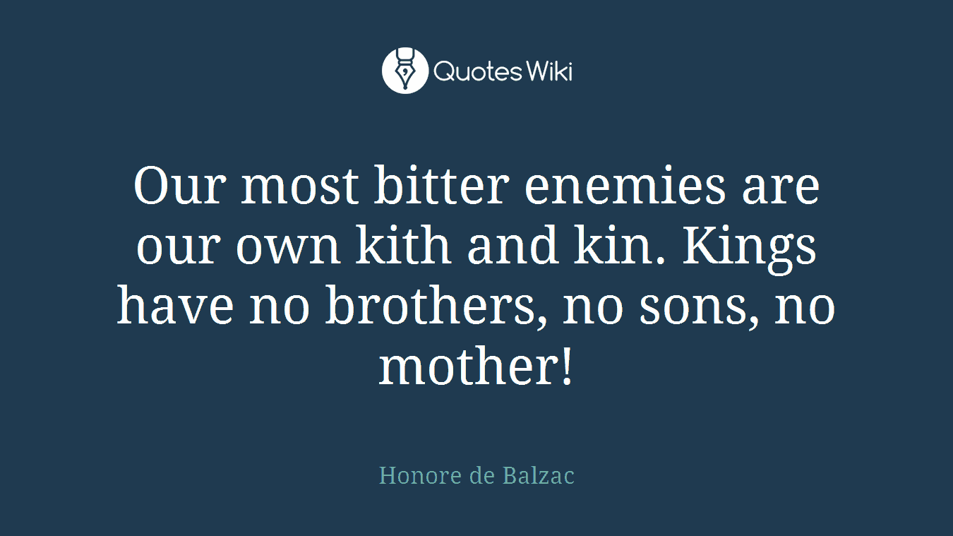 Our most bitter enemies are our own kith and kin. Kings have no brothers, no sons, no mother!