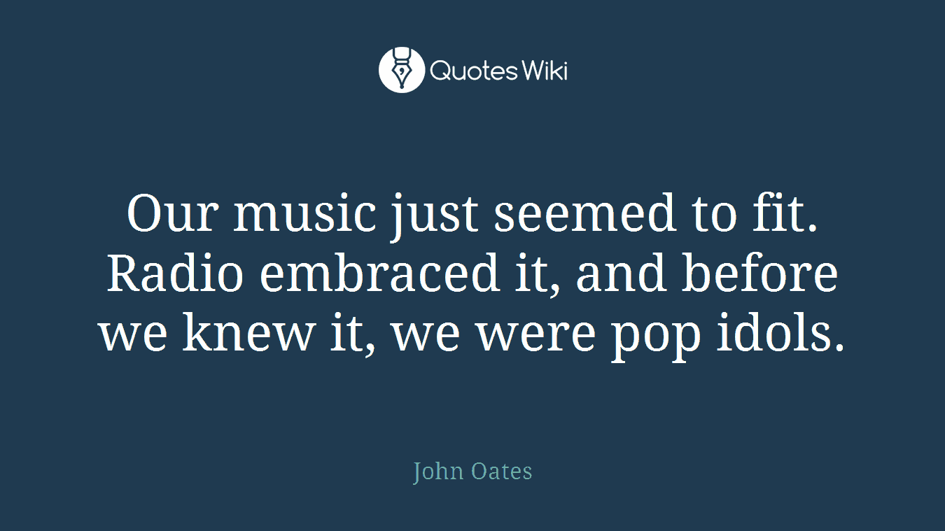 Our music just seemed to fit. Radio embraced it, and before we knew it, we were pop idols.