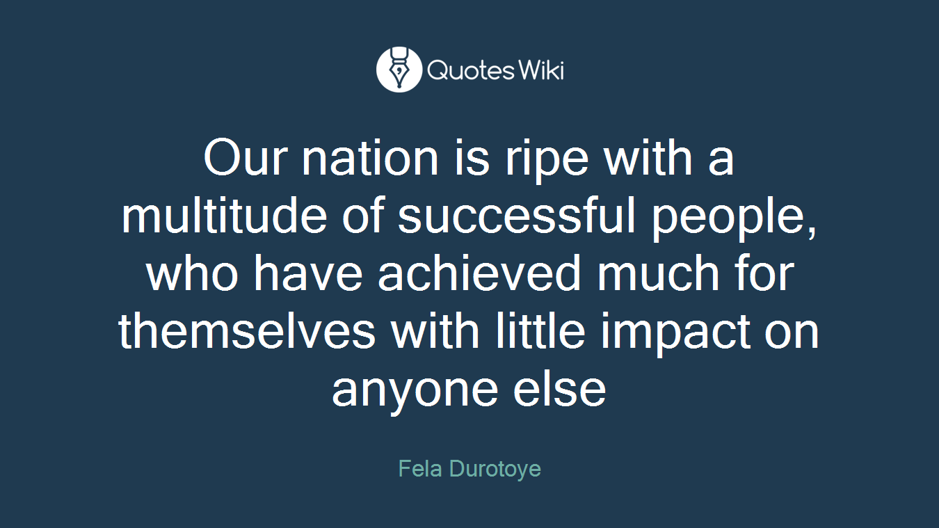 Our nation is ripe with a multitude of successful people, who have achieved much for themselves with little impact on anyone else