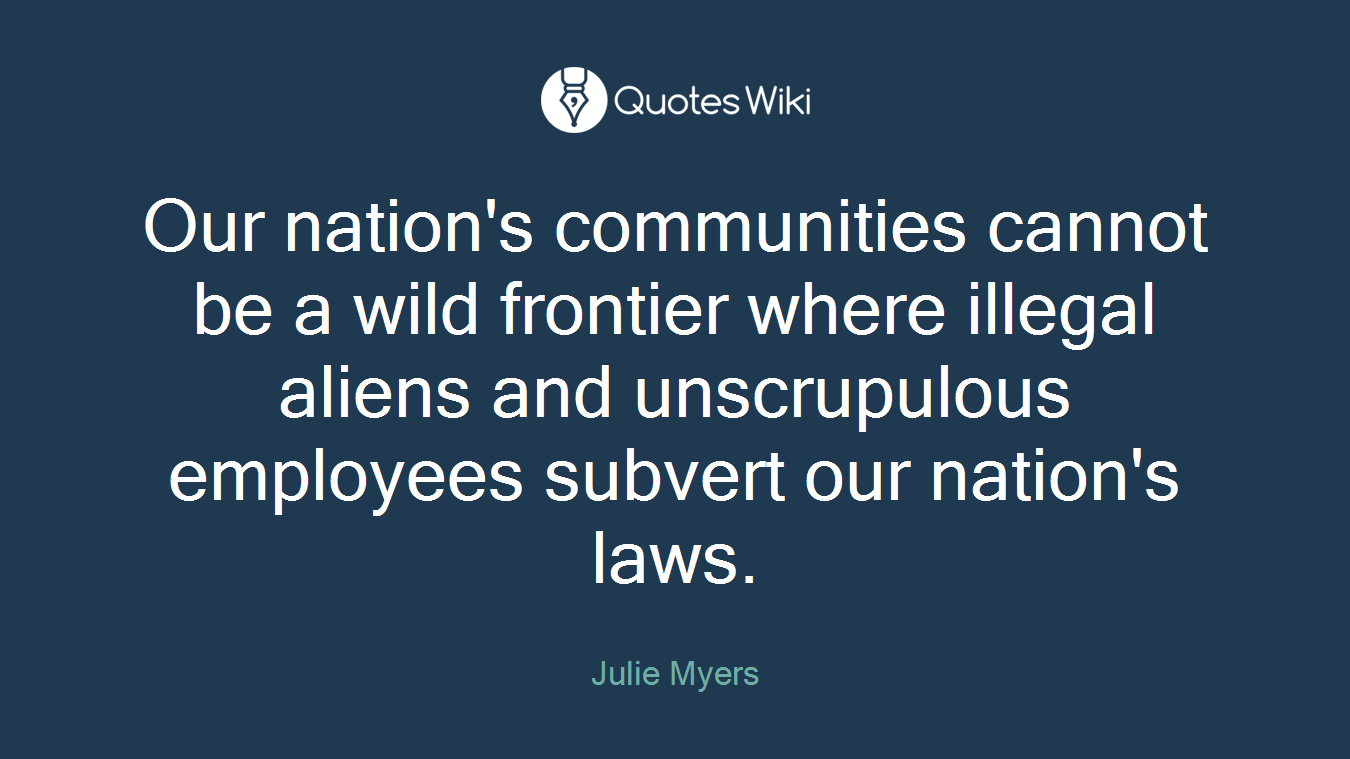 Our nation's communities cannot be a wild frontier where illegal aliens and unscrupulous employees subvert our nation's laws.
