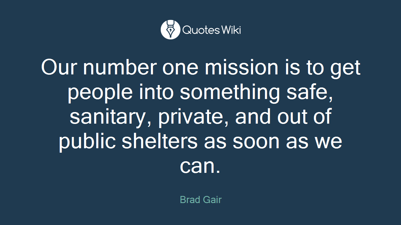 Our number one mission is to get people into something safe, sanitary, private, and out of public shelters as soon as we can.
