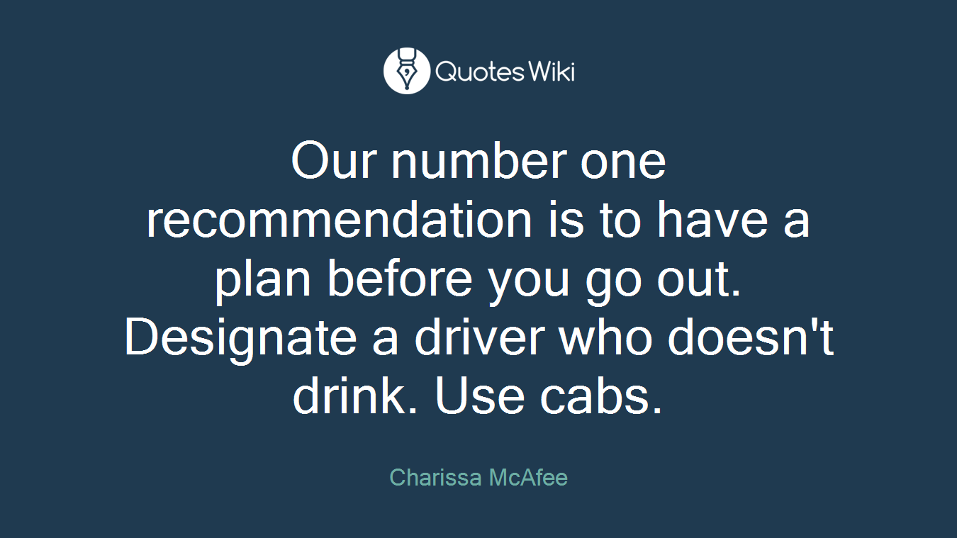 Our number one recommendation is to have a plan before you go out. Designate a driver who doesn't drink. Use cabs.
