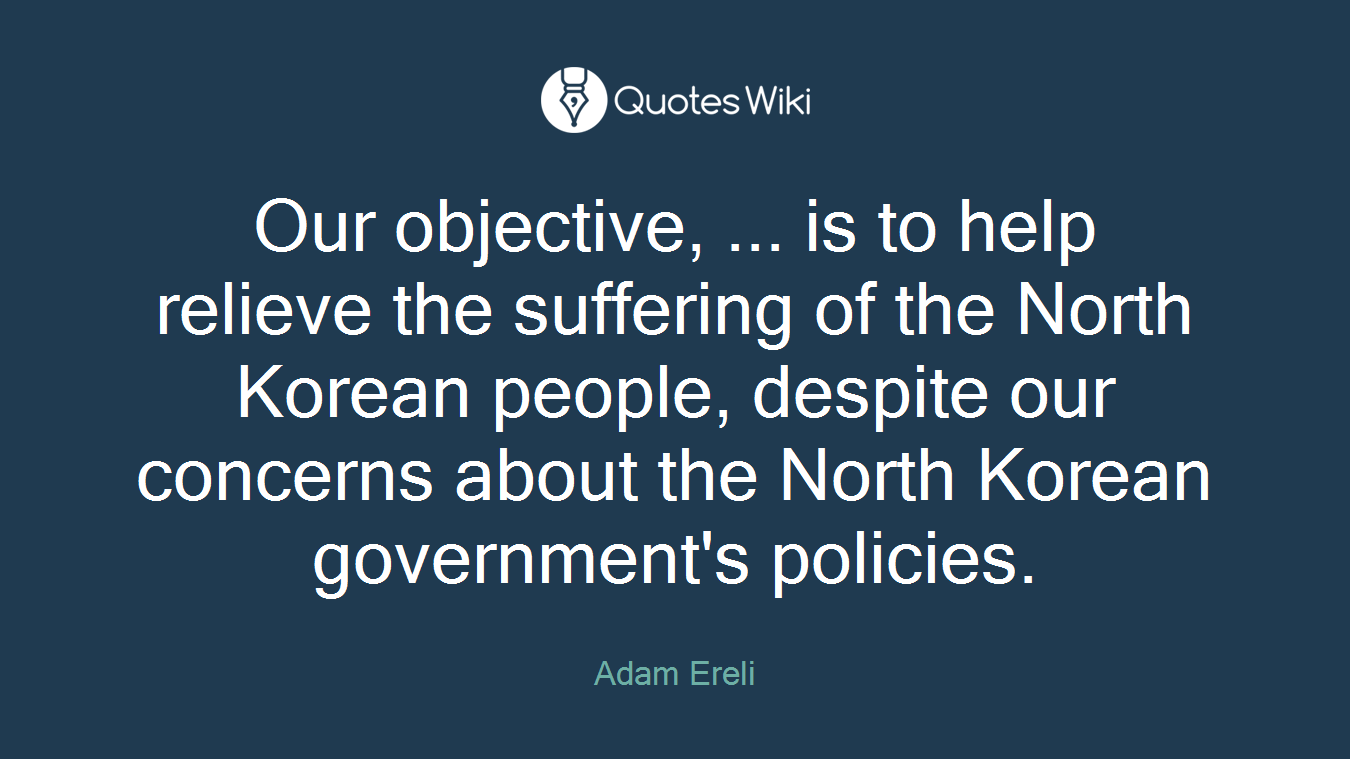 Our objective, ... is to help relieve the suffering of the North Korean people, despite our concerns about the North Korean government's policies.