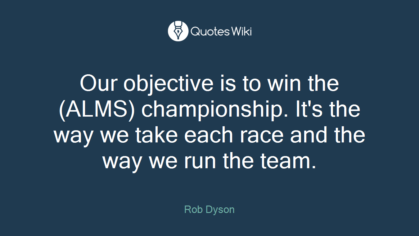 Our objective is to win the (ALMS) championship. It's the way we take each race and the way we run the team.