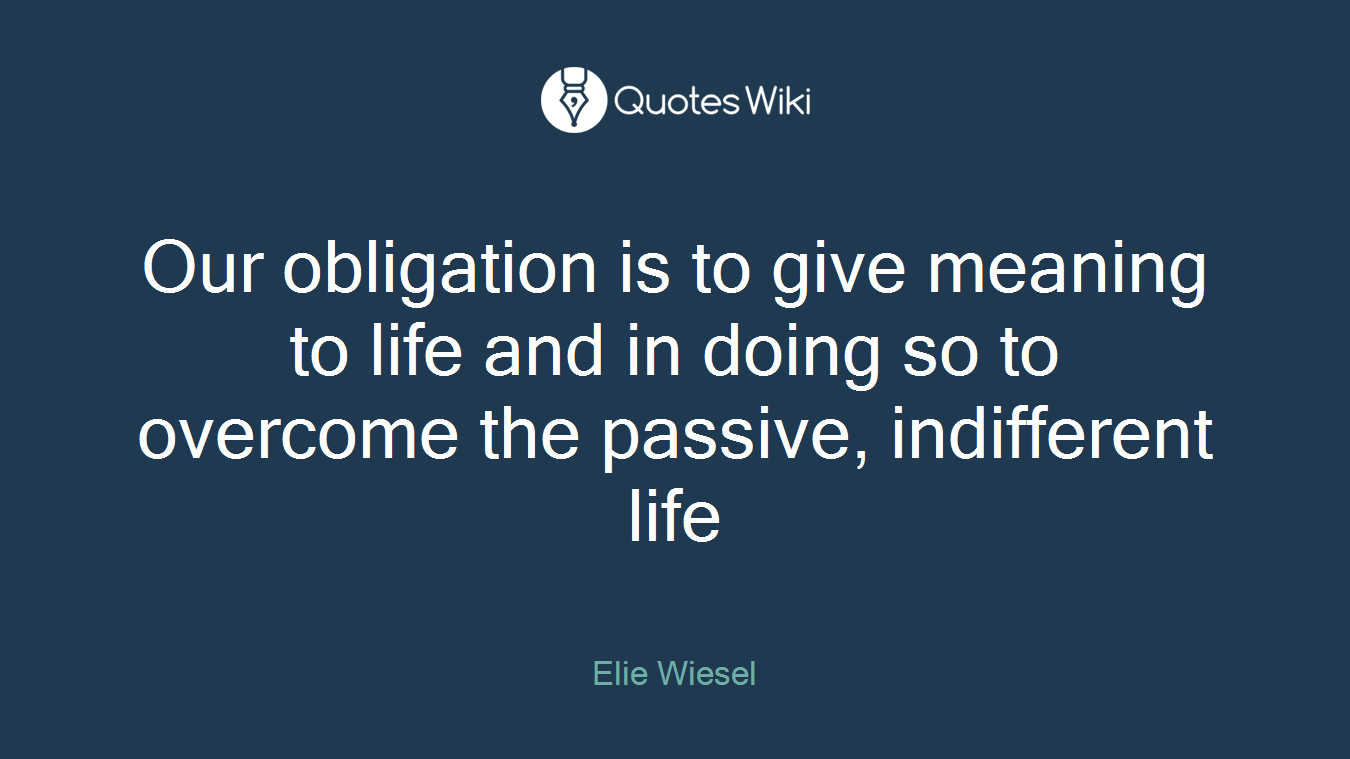 Our obligation is to give meaning to life and in doing so to overcome the passive, indifferent life