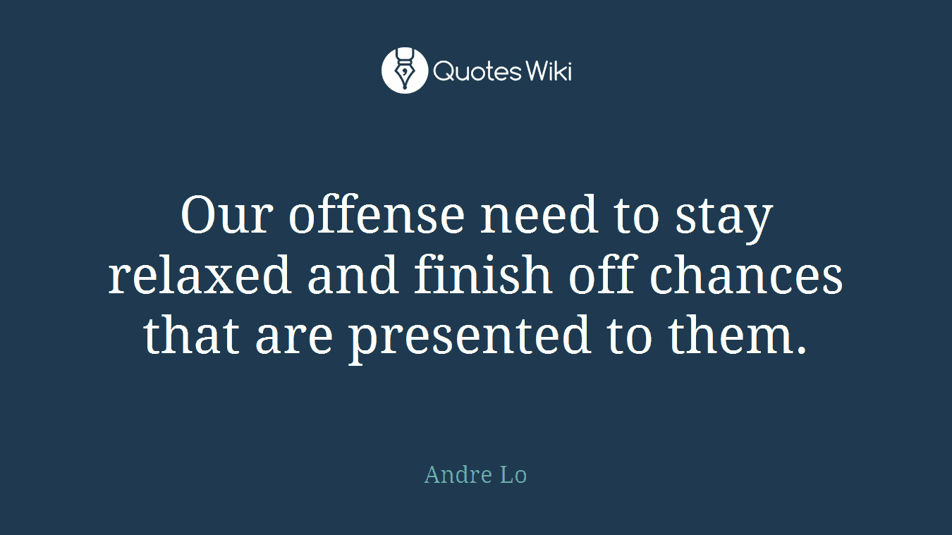 Our offense need to stay relaxed and finish off chances that are presented to them.