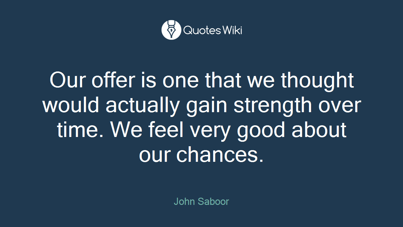 Our offer is one that we thought would actually gain strength over time. We feel very good about our chances.