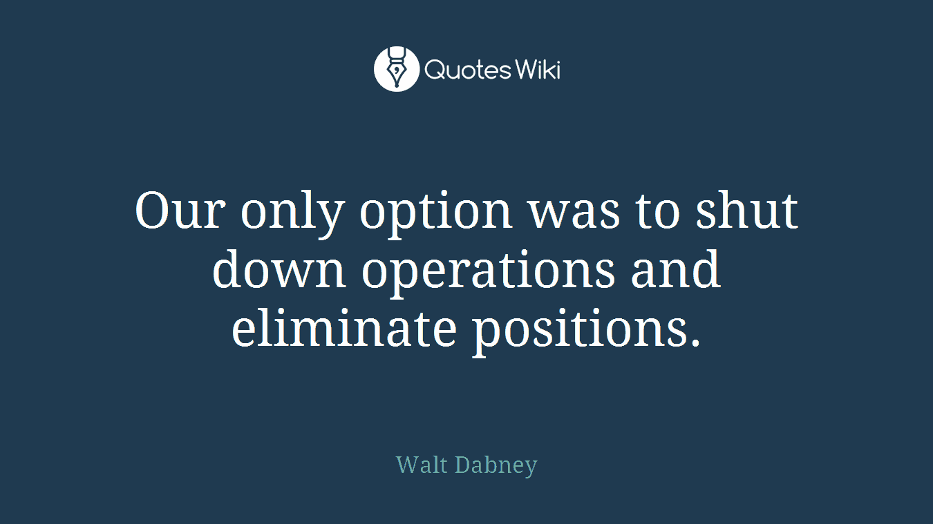 Our only option was to shut down operations and eliminate positions.