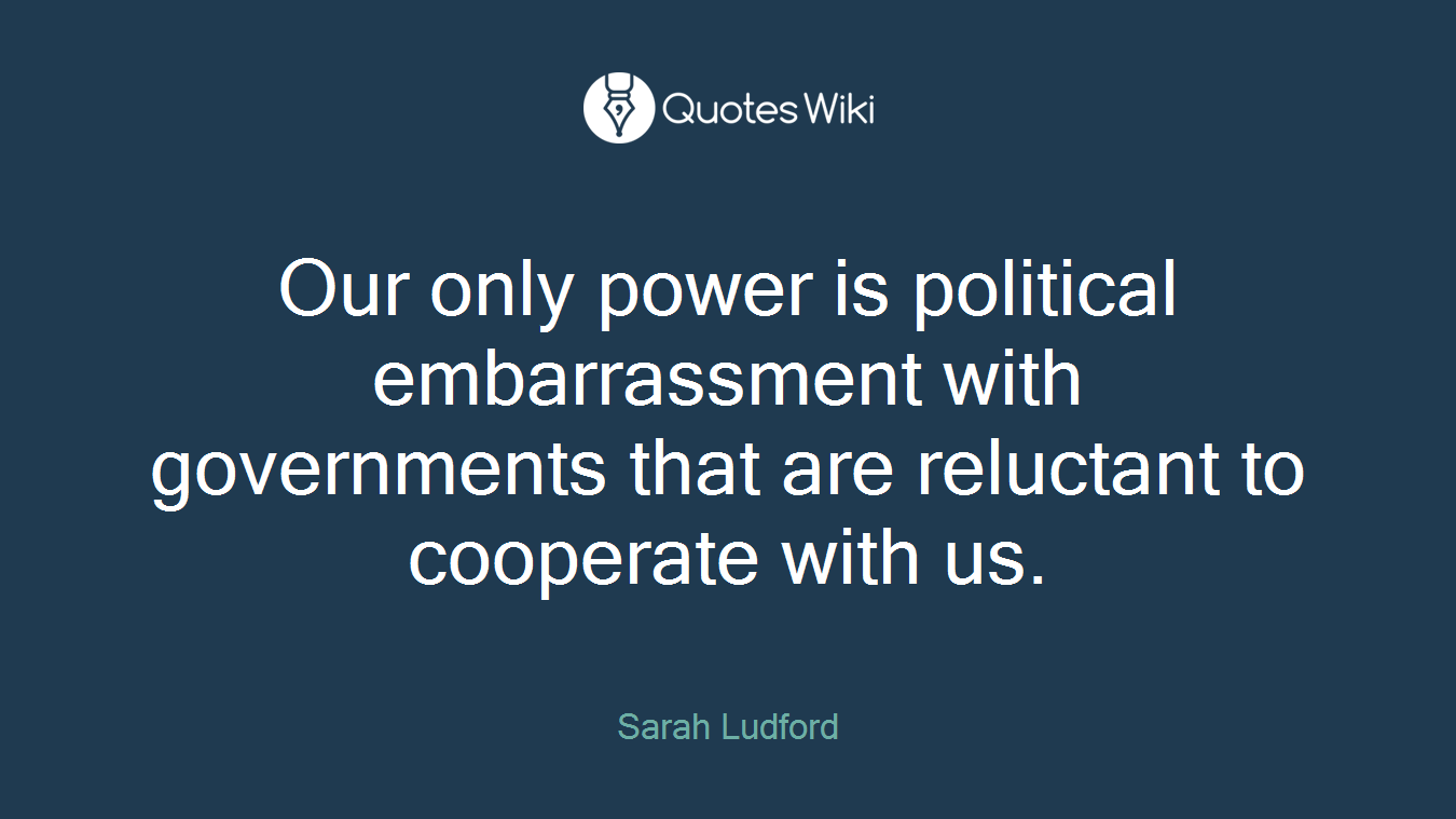 Our only power is political embarrassment with governments that are reluctant to cooperate with us.