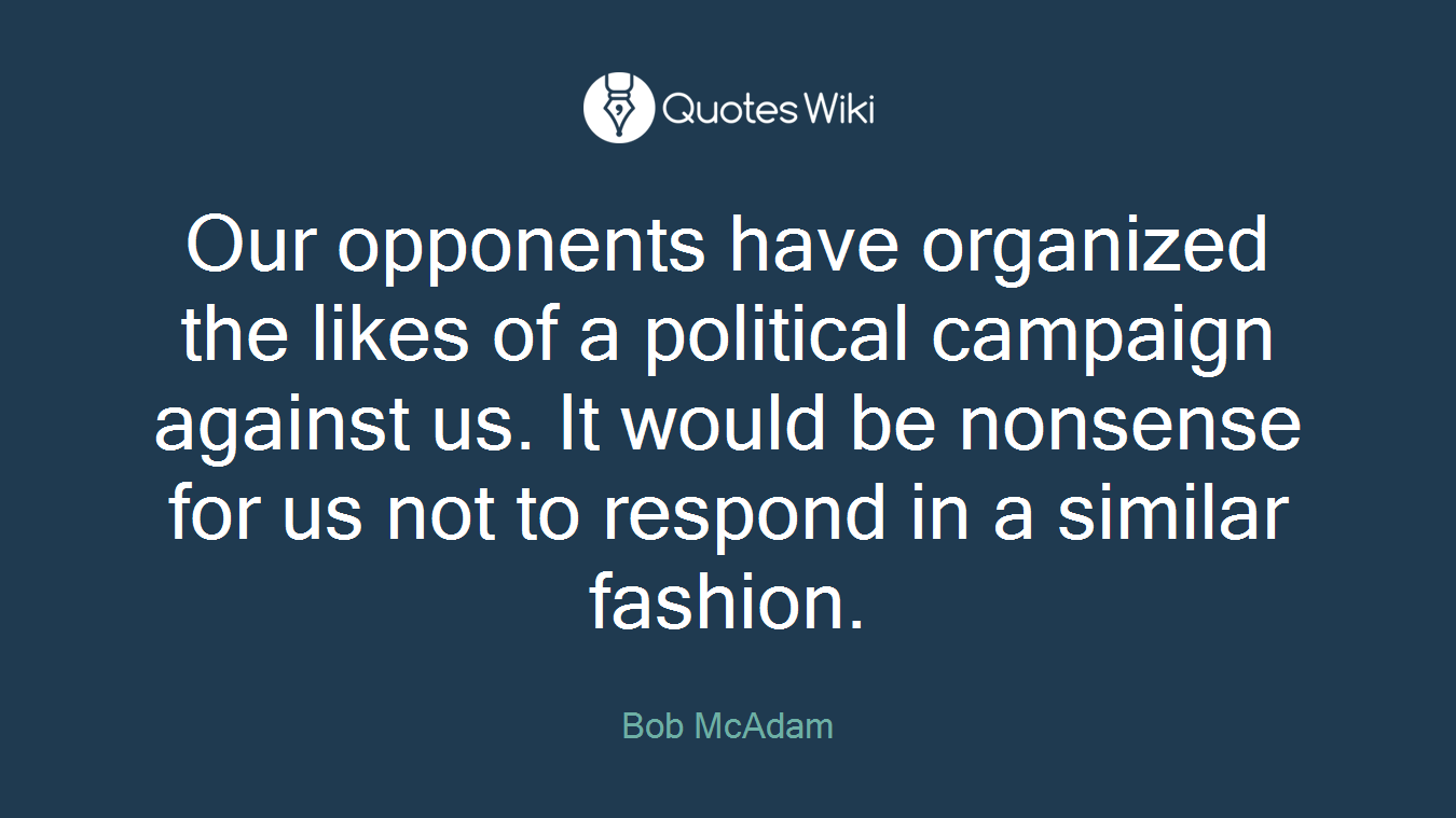 Our opponents have organized the likes of a political campaign against us. It would be nonsense for us not to respond in a similar fashion.