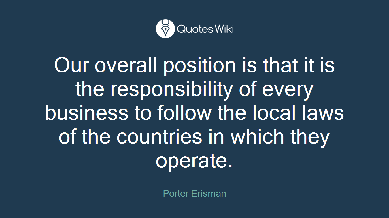 Our overall position is that it is the responsibility of every business to follow the local laws of the countries in which they operate.