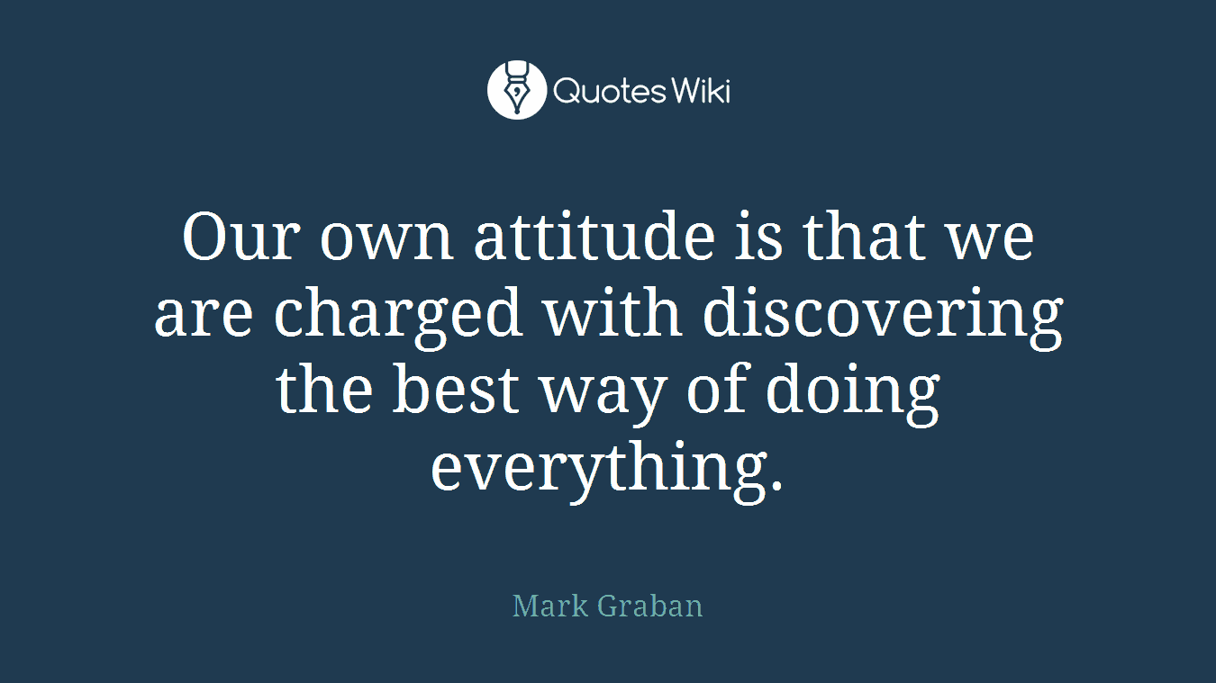 Our own attitude is that we are charged with discovering the best way of doing everything.