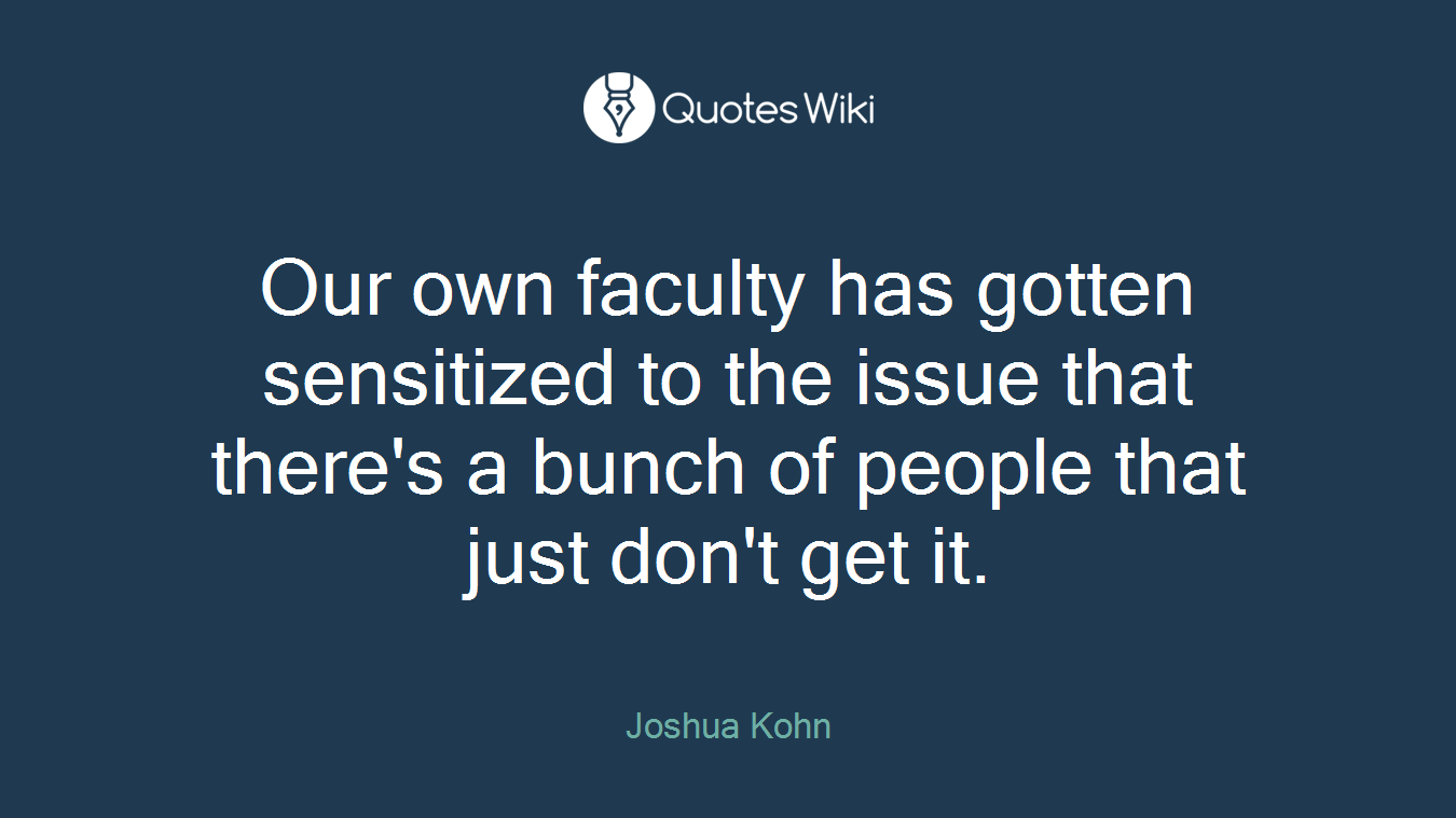Our own faculty has gotten sensitized to the issue that there's a bunch of people that just don't get it.