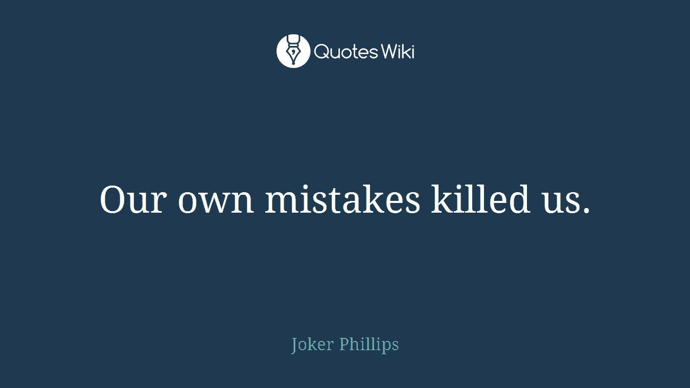 Our own mistakes killed us.