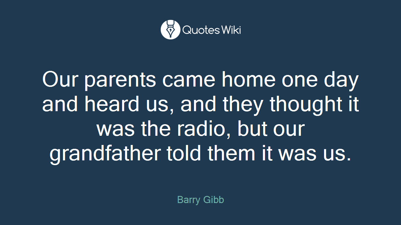 Our parents came home one day and heard us, and they thought it was the radio, but our grandfather told them it was us.