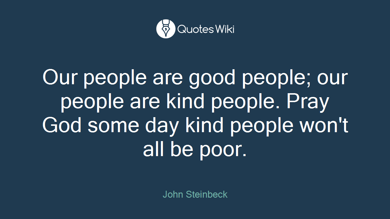 Our people are good people; our people are kind people. Pray God some day kind people won't all be poor.