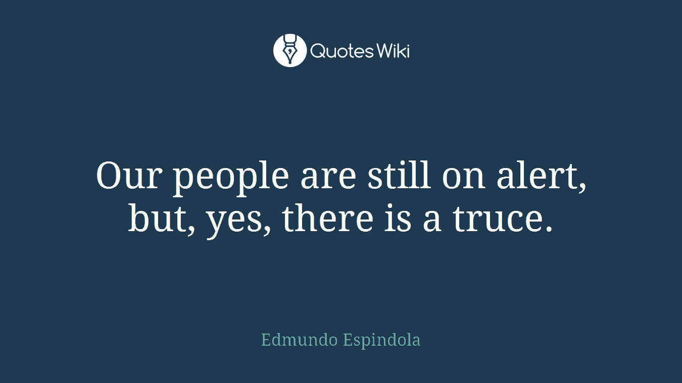 Our people are still on alert, but, yes, there is a truce.