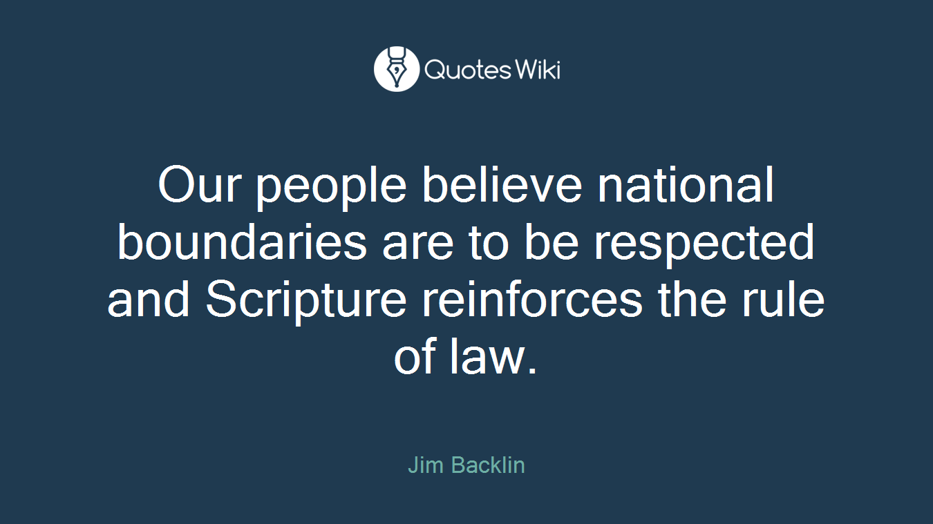 Our people believe national boundaries are to be respected and Scripture reinforces the rule of law.
