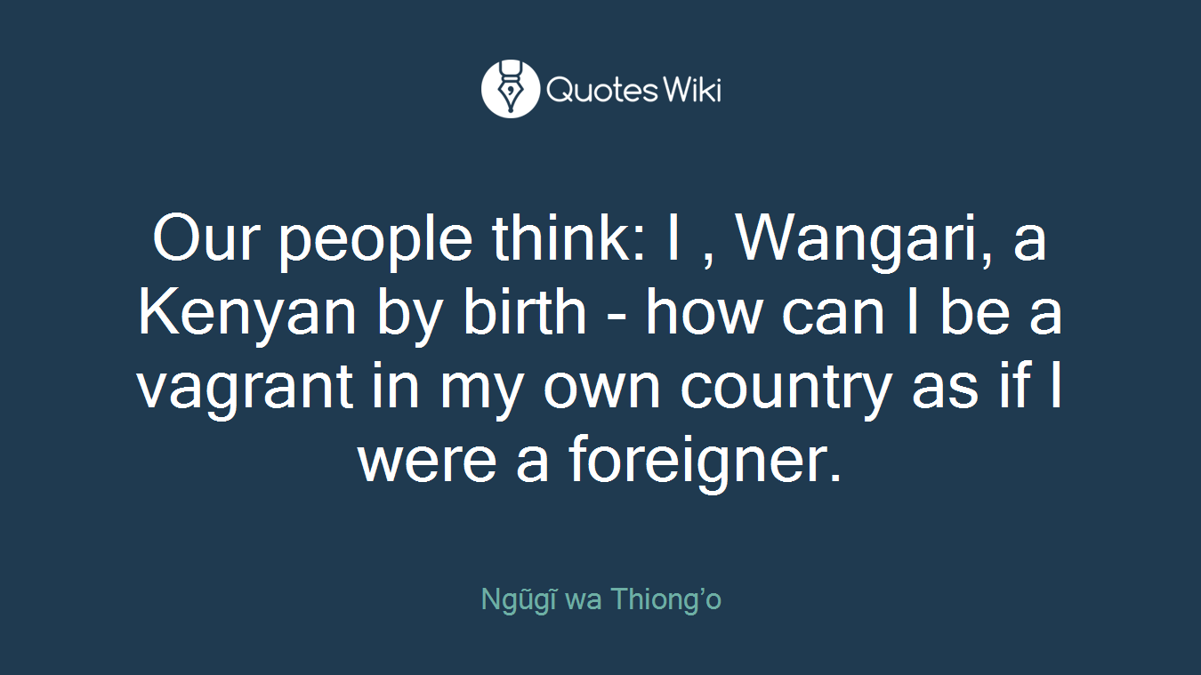 Our people think: I , Wangari, a Kenyan by birth - how can I be a vagrant in my own country as if I were a foreigner.