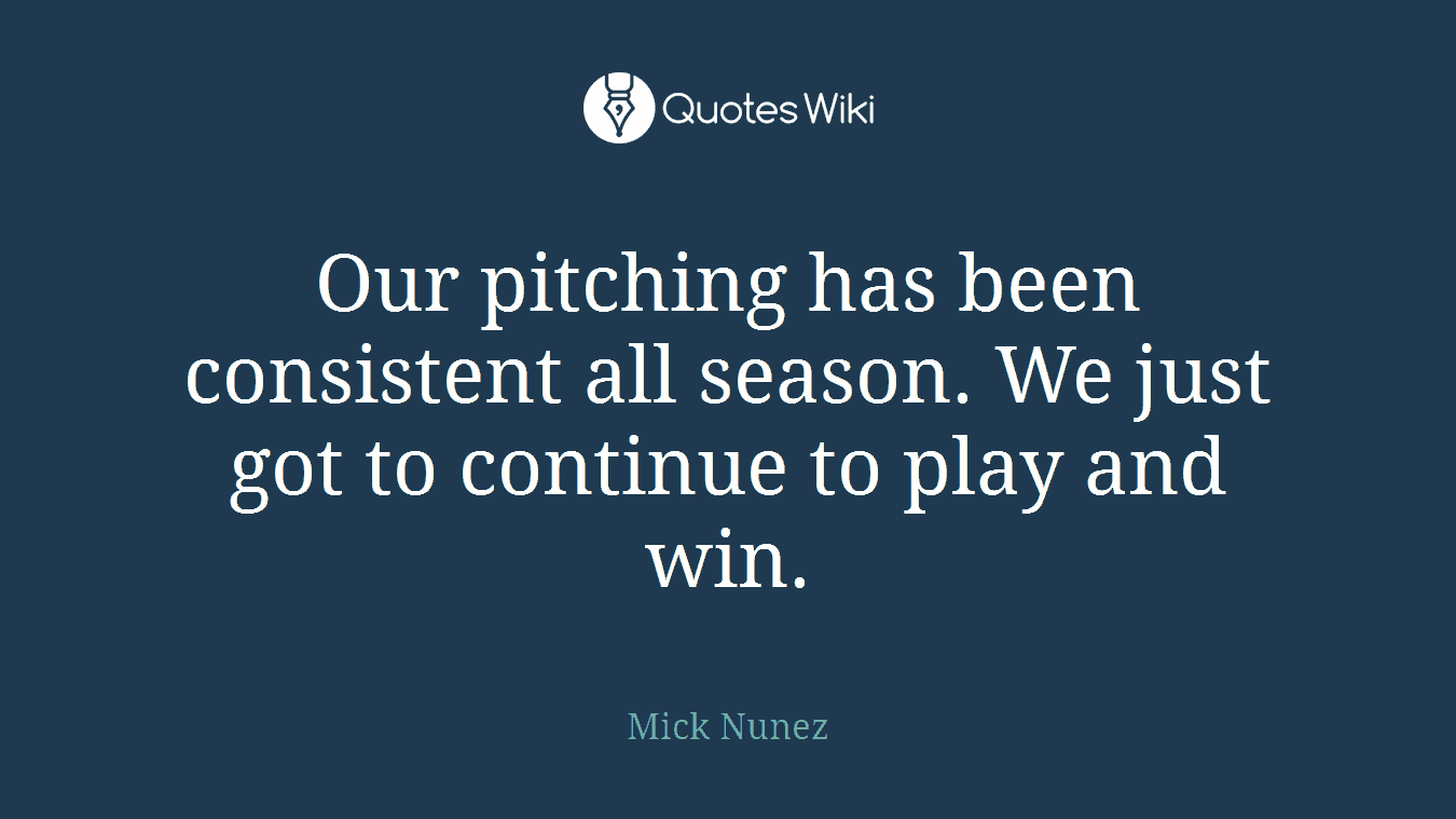 Our pitching has been consistent all season. We just got to continue to play and win.