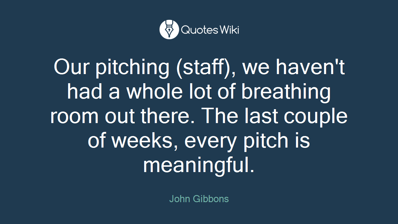 Our pitching (staff), we haven't had a whole lot of breathing room out there. The last couple of weeks, every pitch is meaningful.