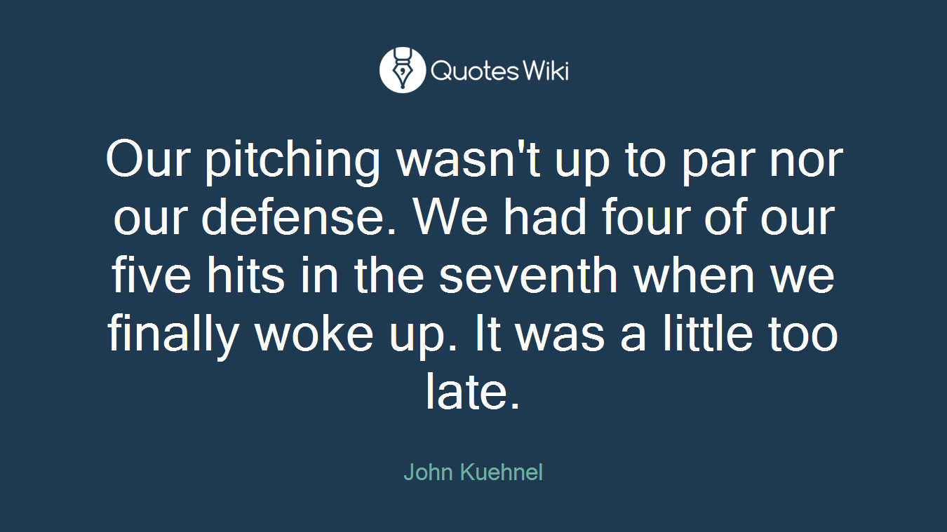 Our pitching wasn't up to par nor our defense. We had four of our five hits in the seventh when we finally woke up. It was a little too late.