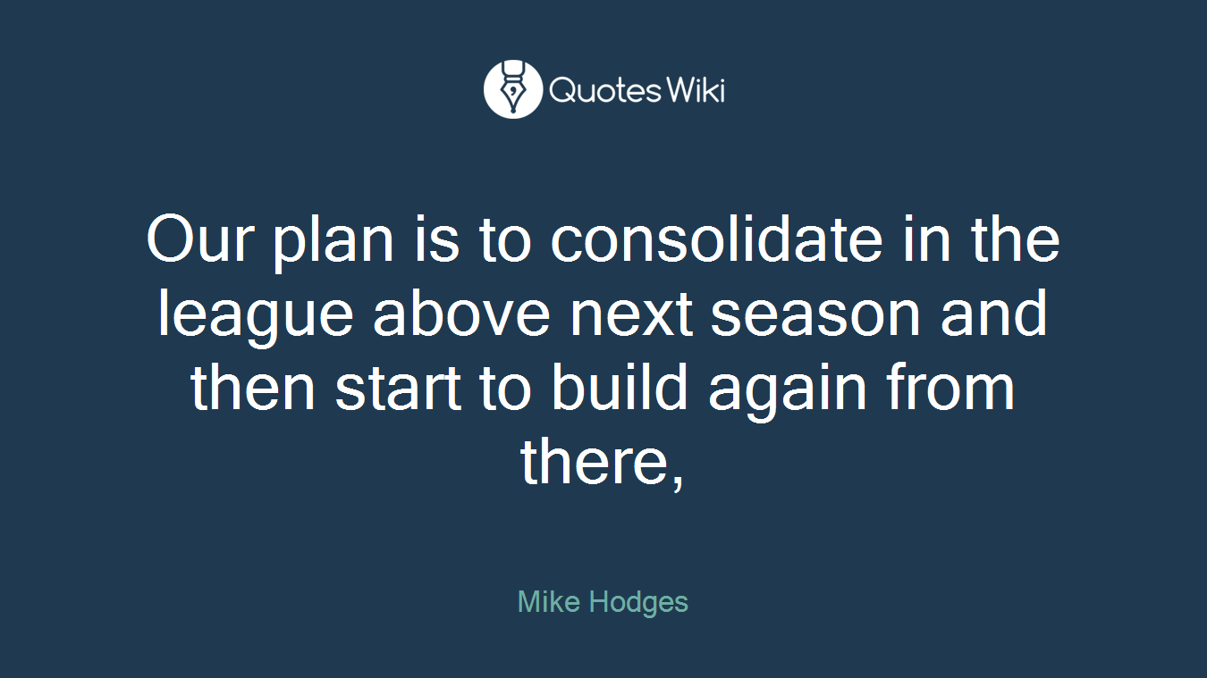Our plan is to consolidate in the league above next season and then start to build again from there,