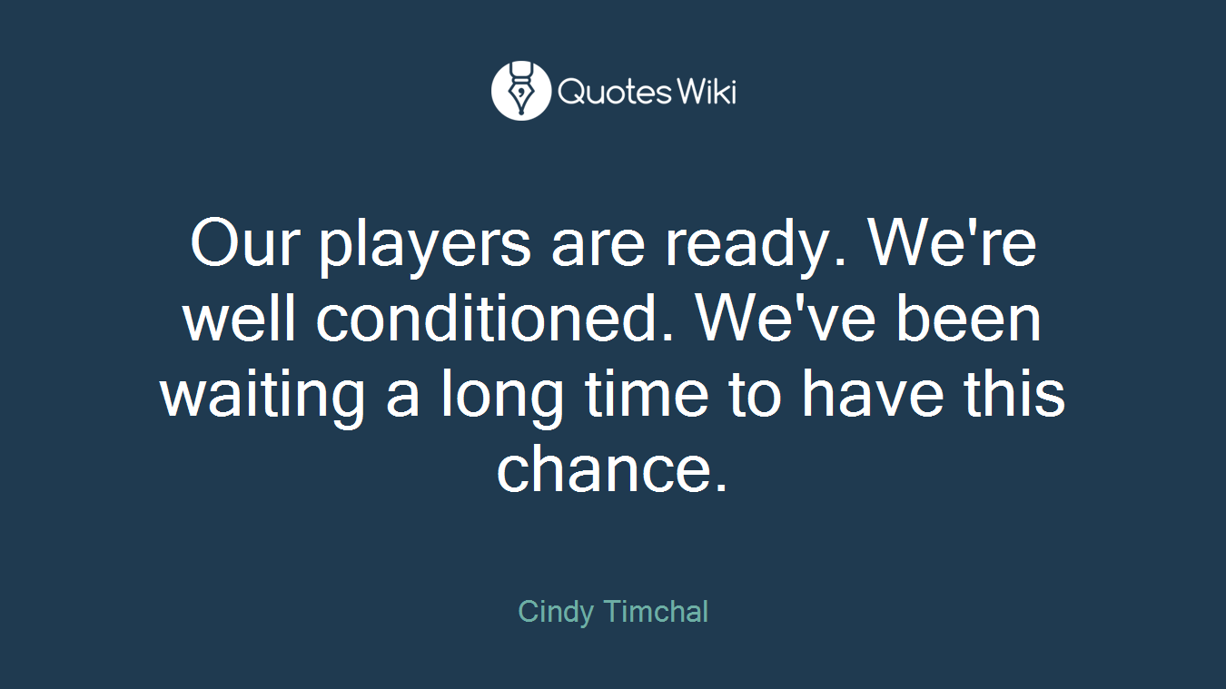 Our players are ready. We're well conditioned. We've been waiting a long time to have this chance.