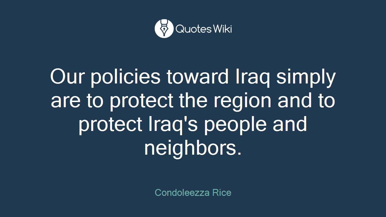 Our policies toward Iraq simply are to protect the region and to protect Iraq's people and neighbors.