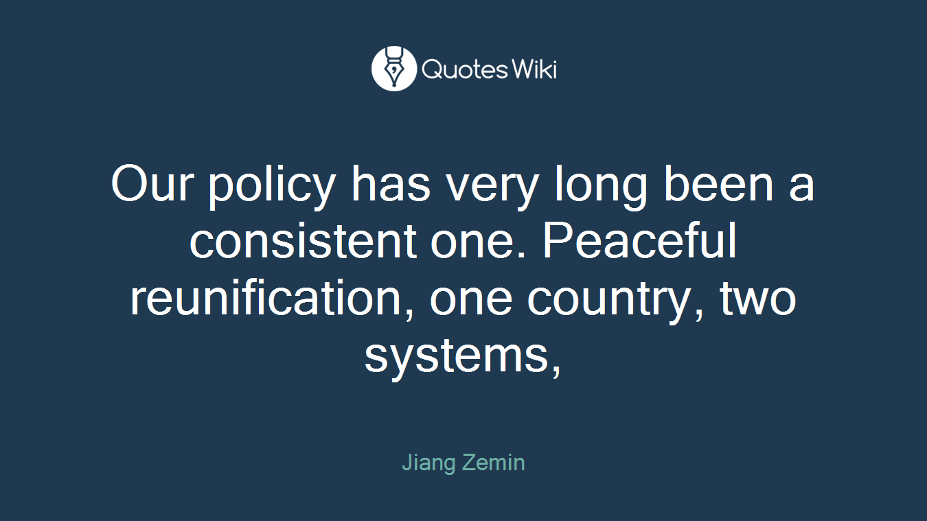 Our policy has very long been a consistent one. Peaceful reunification, one country, two systems,