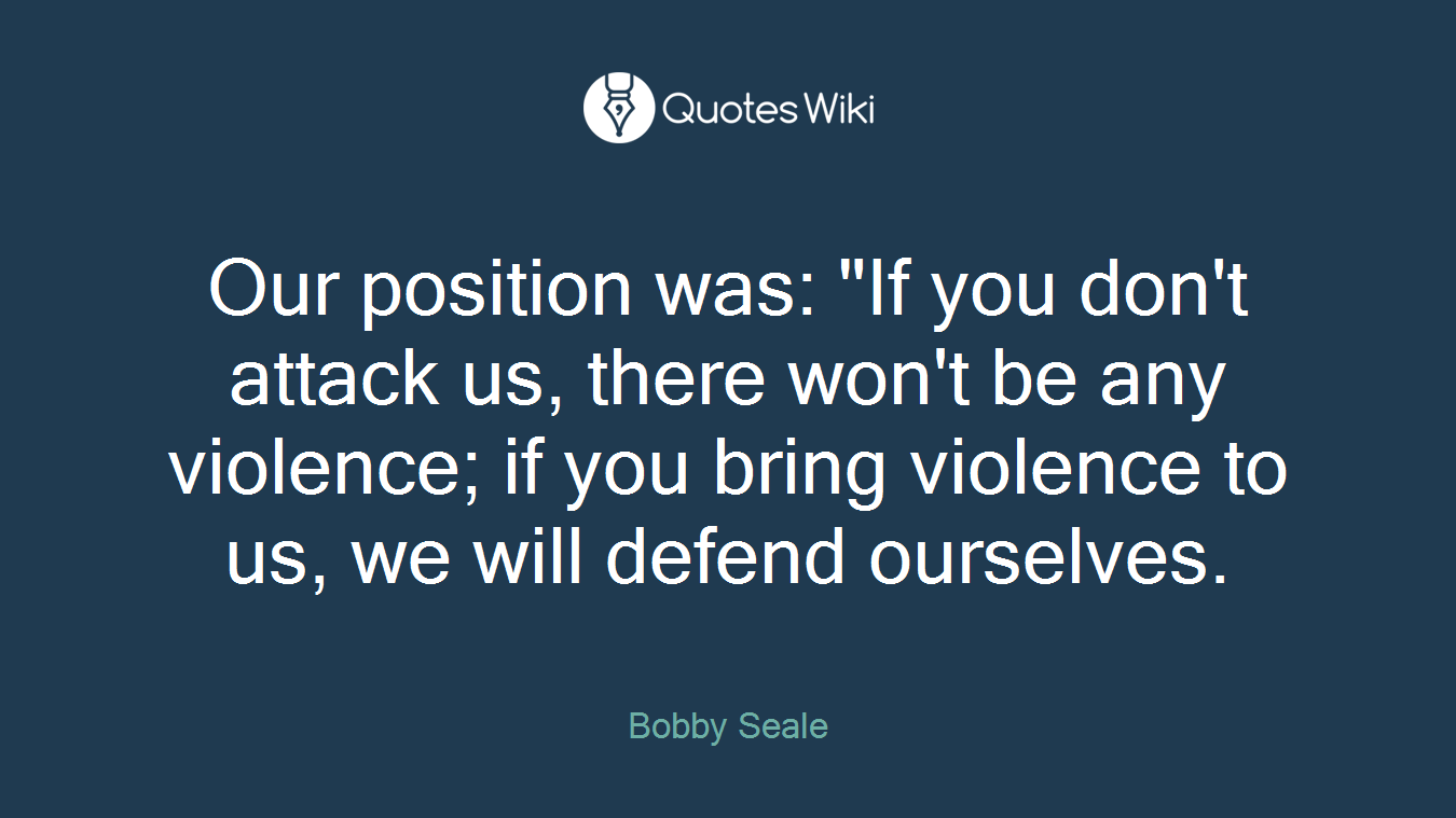 Our position was: "If you don't attack us, there won't be any violence; if you bring violence to us, we will defend ourselves.
