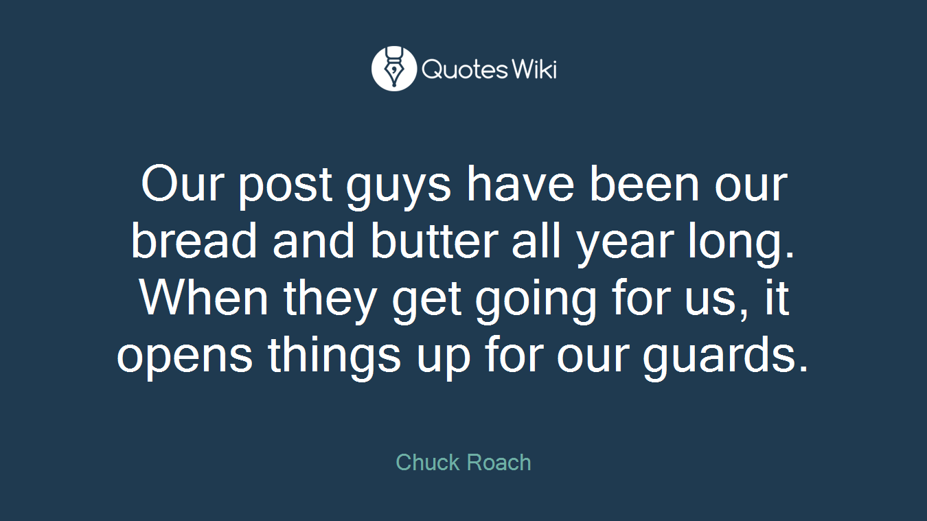 Our post guys have been our bread and butter all year long. When they get going for us, it opens things up for our guards.