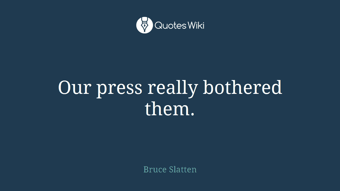 Our press really bothered them.