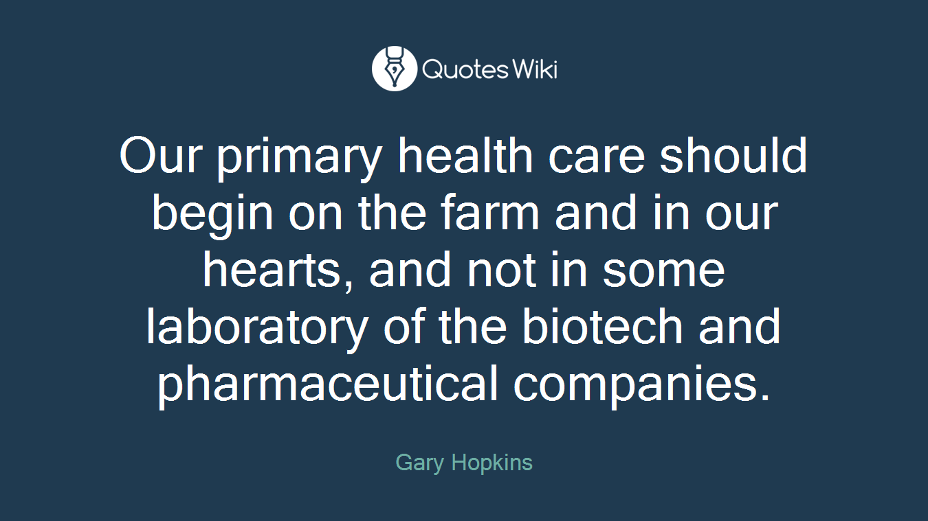 Our primary health care should begin on the farm and in our hearts, and not in some laboratory of the biotech and pharmaceutical companies.