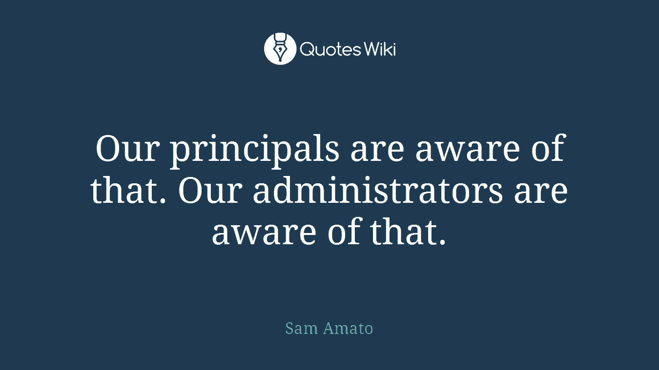 Our principals are aware of that. Our administrators are aware of that.