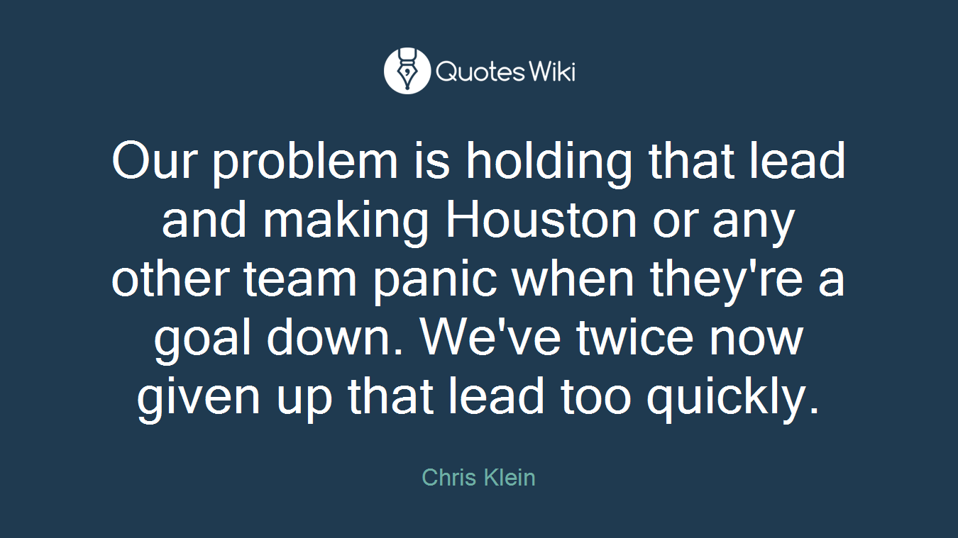 Our problem is holding that lead and making Houston or any other team panic when they're a goal down. We've twice now given up that lead too quickly.