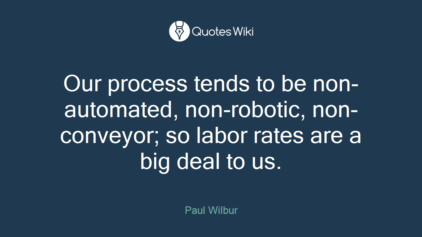 Our process tends to be non-automated, non-robotic, non-conveyor; so labor rates are a big deal to us.