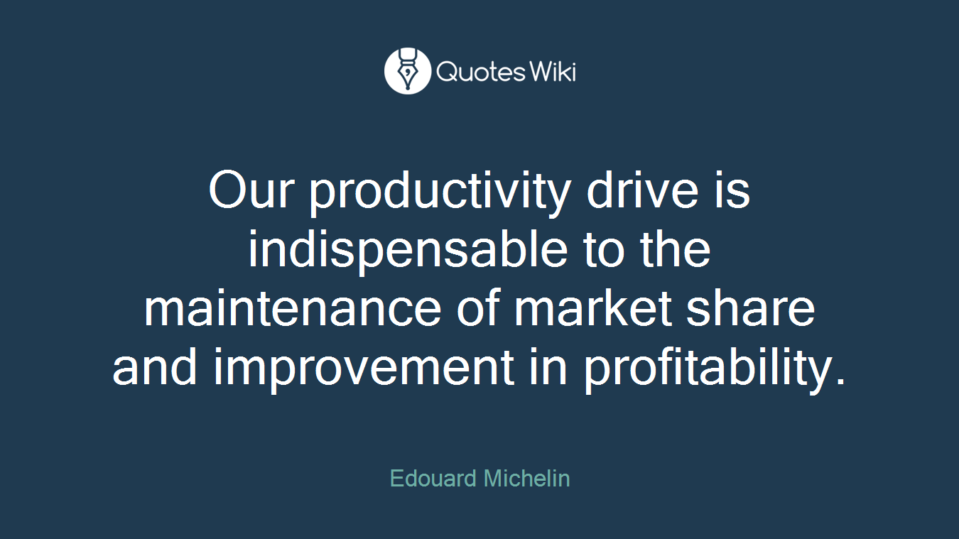 Our productivity drive is indispensable to the maintenance of market share and improvement in profitability.
