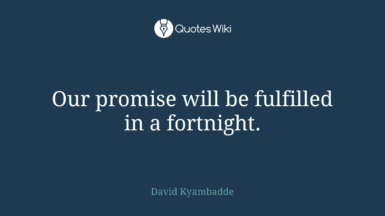 Our promise will be fulfilled in a fortnight.