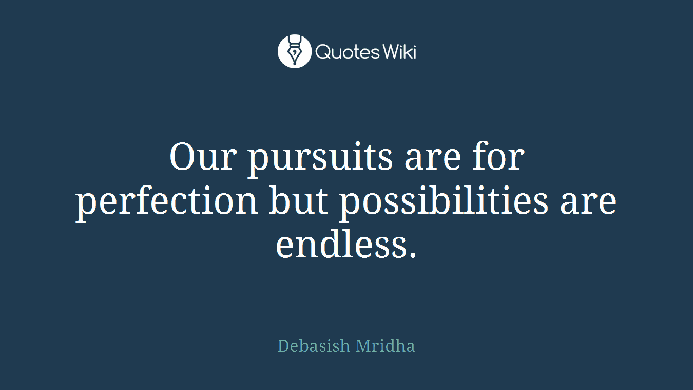 Our pursuits are for perfection but possibilities are endless.