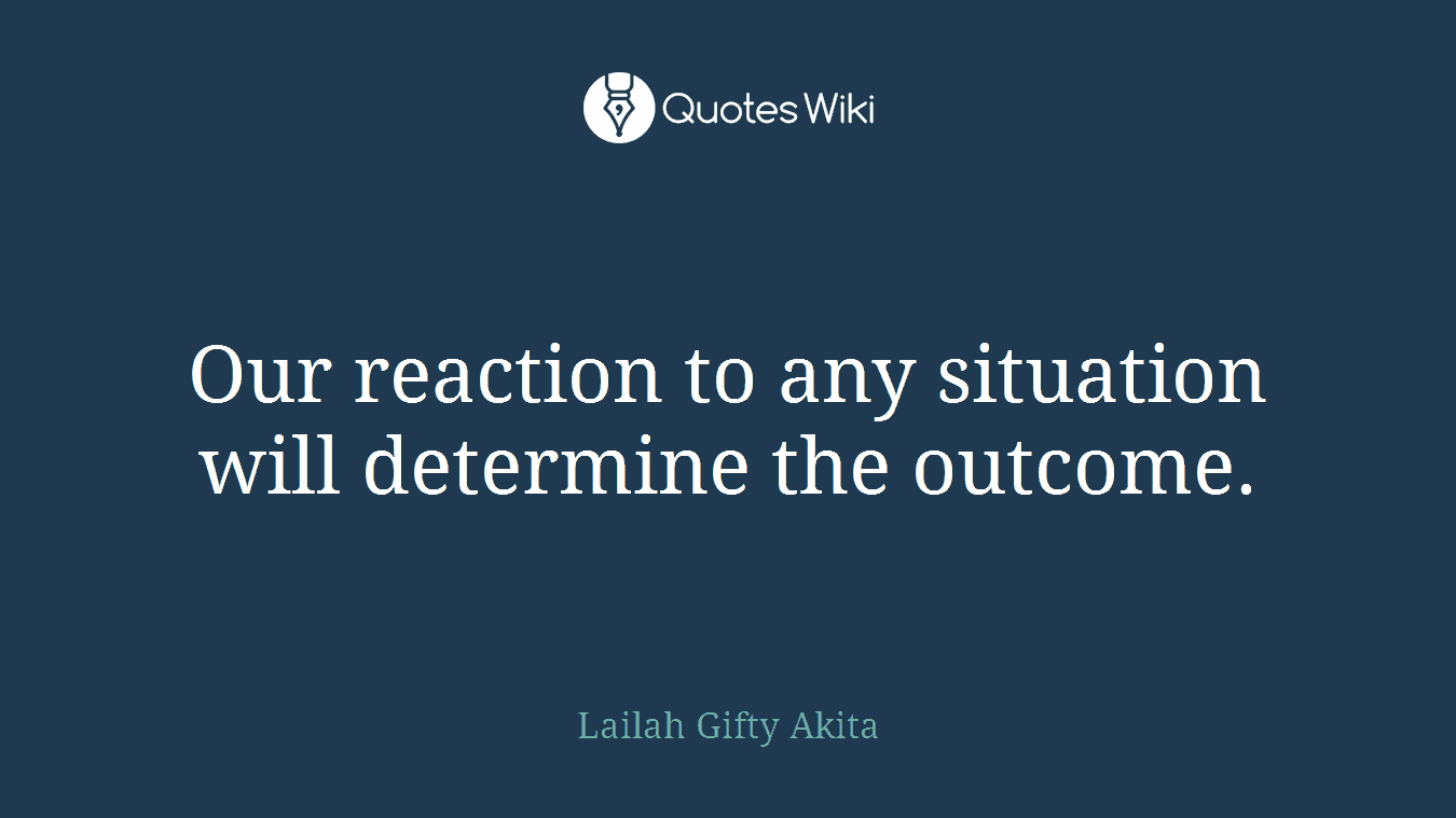 Our reaction to any situation will determine the outcome.